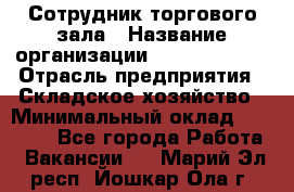 Сотрудник торгового зала › Название организации ­ Team PRO 24 › Отрасль предприятия ­ Складское хозяйство › Минимальный оклад ­ 30 000 - Все города Работа » Вакансии   . Марий Эл респ.,Йошкар-Ола г.